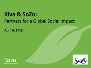 1




Kiva & SoZo:
Partners for a Global Social Impact
April 6, 2013
 