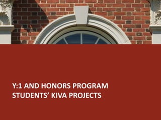 Y:1 AND HONORS PROGRAM 
STUDENTS’ KIVA PROJECTS 
 