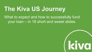 The Kiva US Journey
What to expect and how to successfully fund
your loan – in 18 short and sweet slides.
 