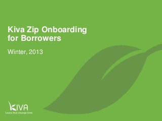 1

Kiva Zip Onboarding
for Borrowers
Winter, 2013

 