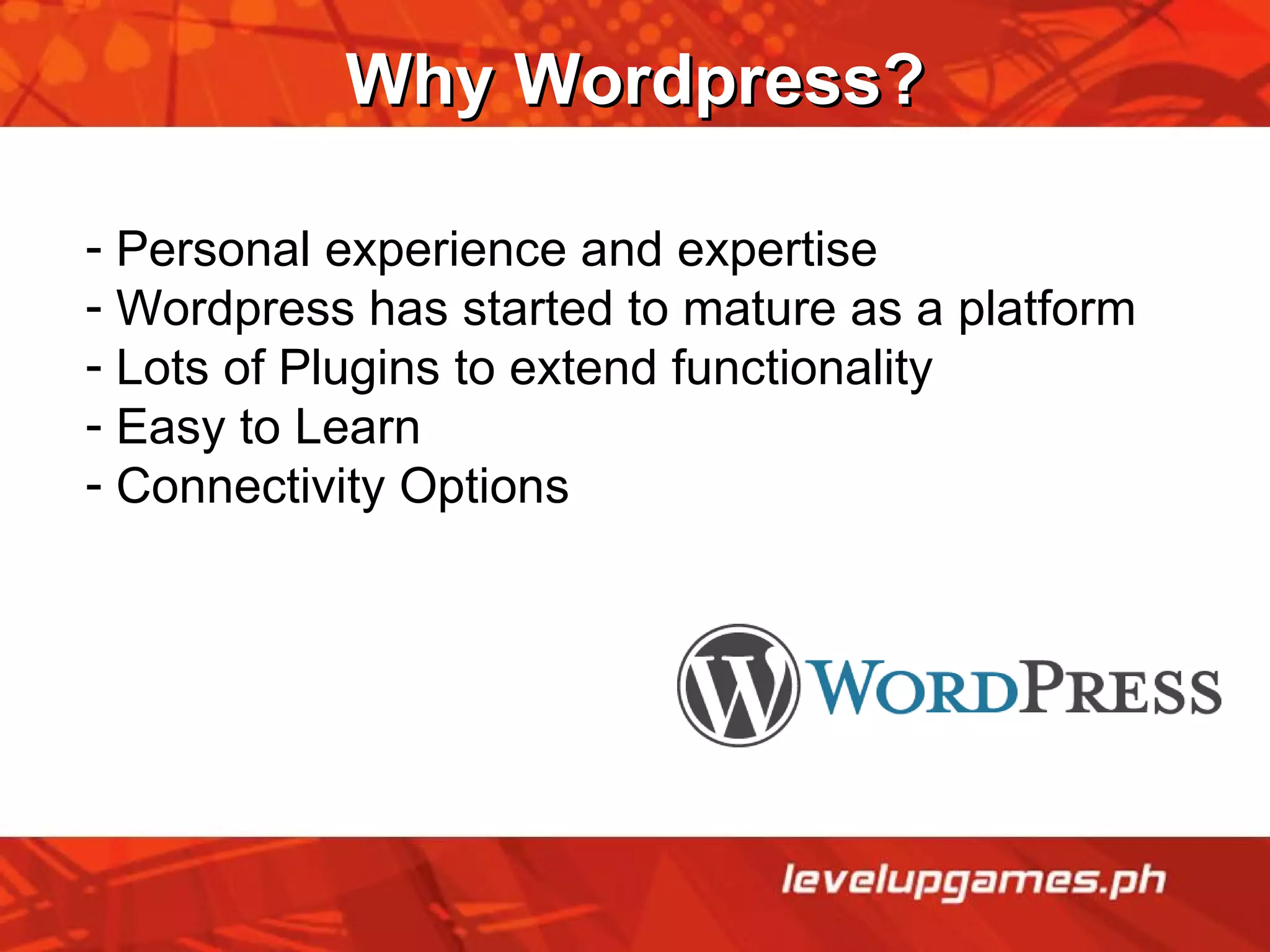 Why Wordpress? Personal experience and expertise Wordpress has started to mature as a platform Lots of Plugins to extend functionality Easy to Learn Connectivity Options 
