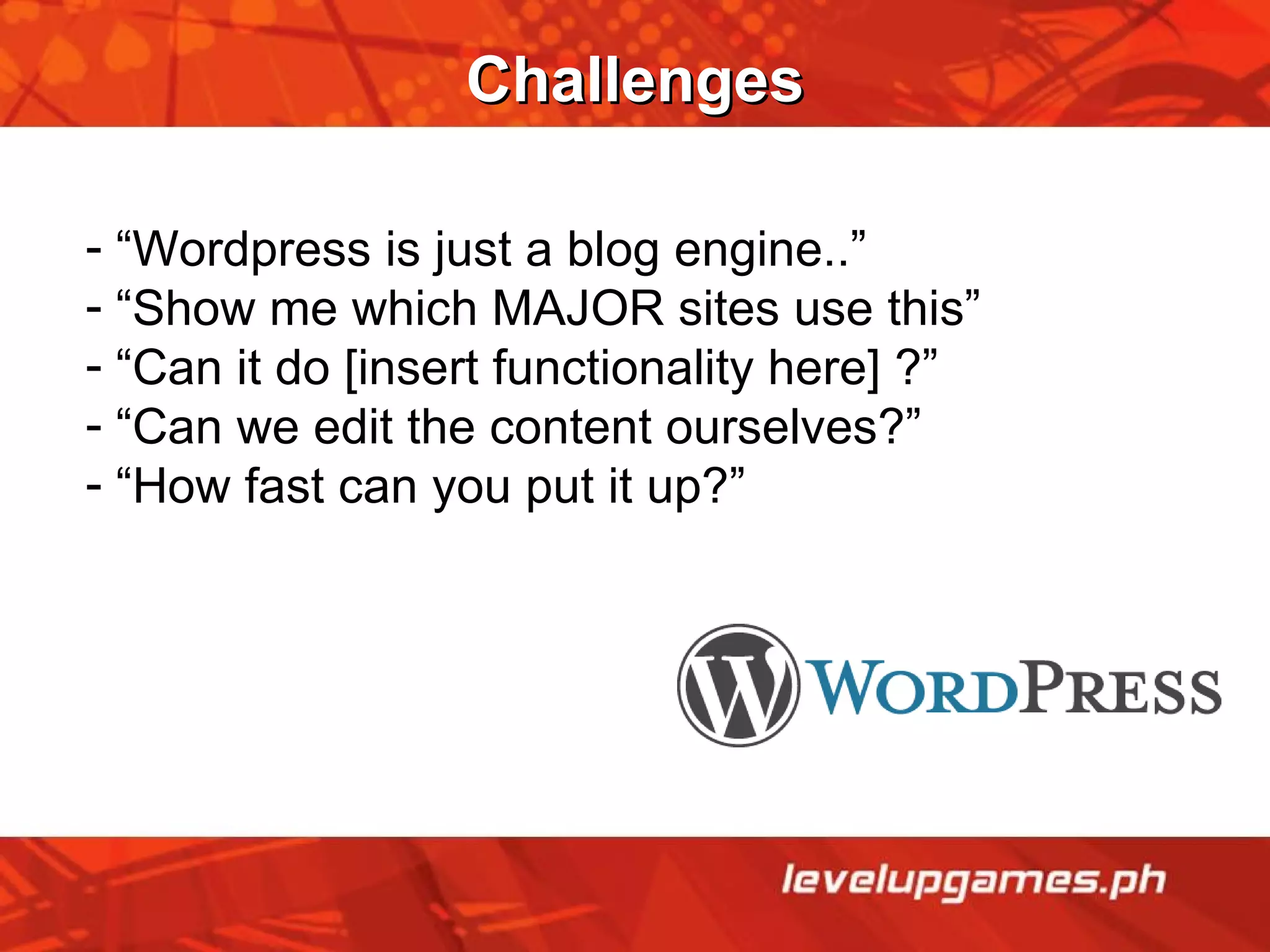 Challenges “ Wordpress is just a blog engine..” “ Show me which MAJOR sites use this” “ Can it do [insert functionality here] ?” “ Can we edit the content ourselves?”  “ How fast can you put it up?” 