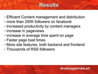 Results Efficient Content management and distribution more than 250K followers on facebook Increased productivity by content managers increase in pageviews increase in average time spent on page Faster page load times  More site features, both backend and frontend Thousands of RSS followers 