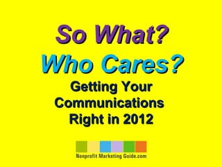 So What?
Who Cares?
   Getting Your
 Communications
   Right in 2012
 