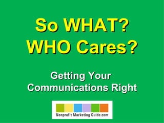So WHAT?
WHO Cares?
   Getting Your
Communications Right
 