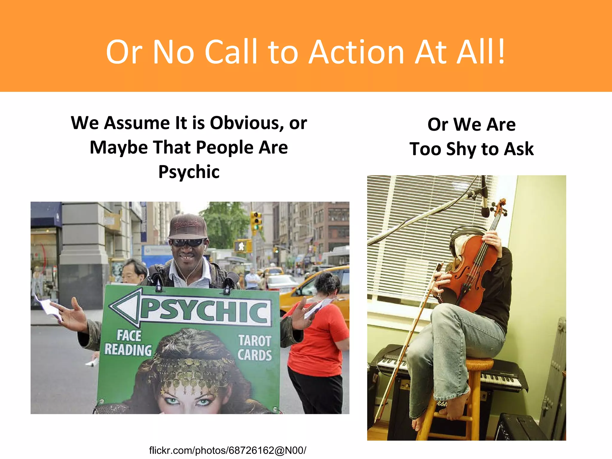 Or No Call to Action At All!
We Assume It is Obvious, or                 Or We Are
 Maybe That People Are                    Too Shy to Ask
        Psychic




        flickr.com/photos/68726162@N00/
 