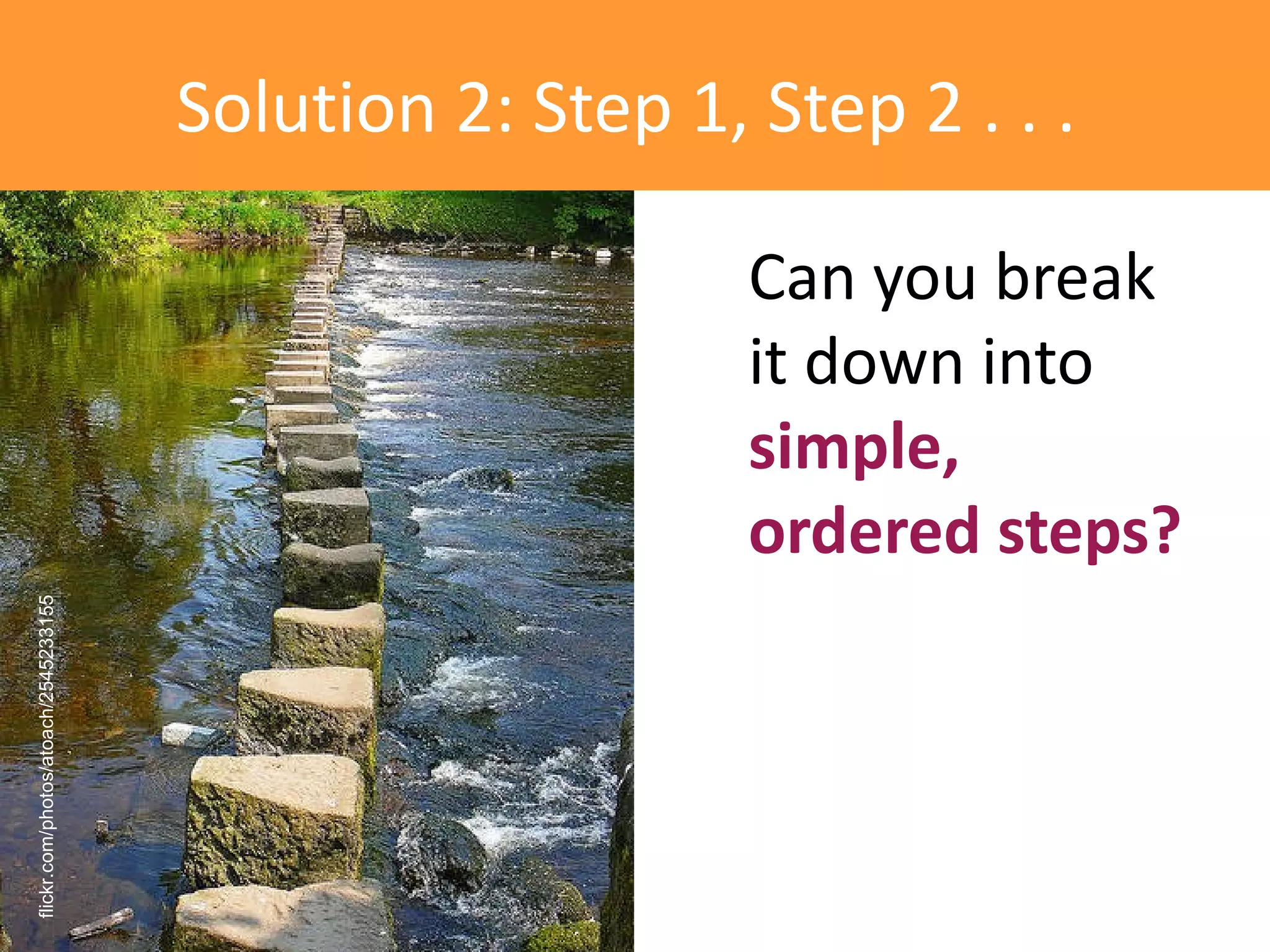 Solution 2: Step 1, Step 2 . . .

                                                          Can you break
                                                          it down into
                                                          simple,
                                                          ordered steps?
flickr.com/photos/atoach/2545233155
 
