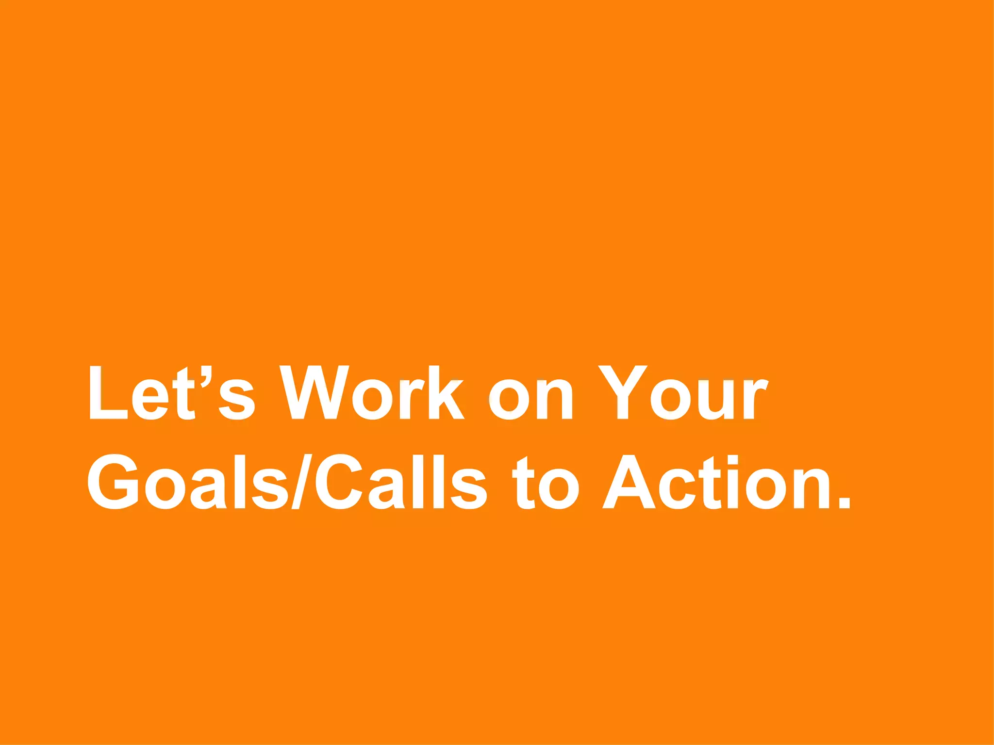 Let’s Work on Your
Goals/Calls to Action.
 