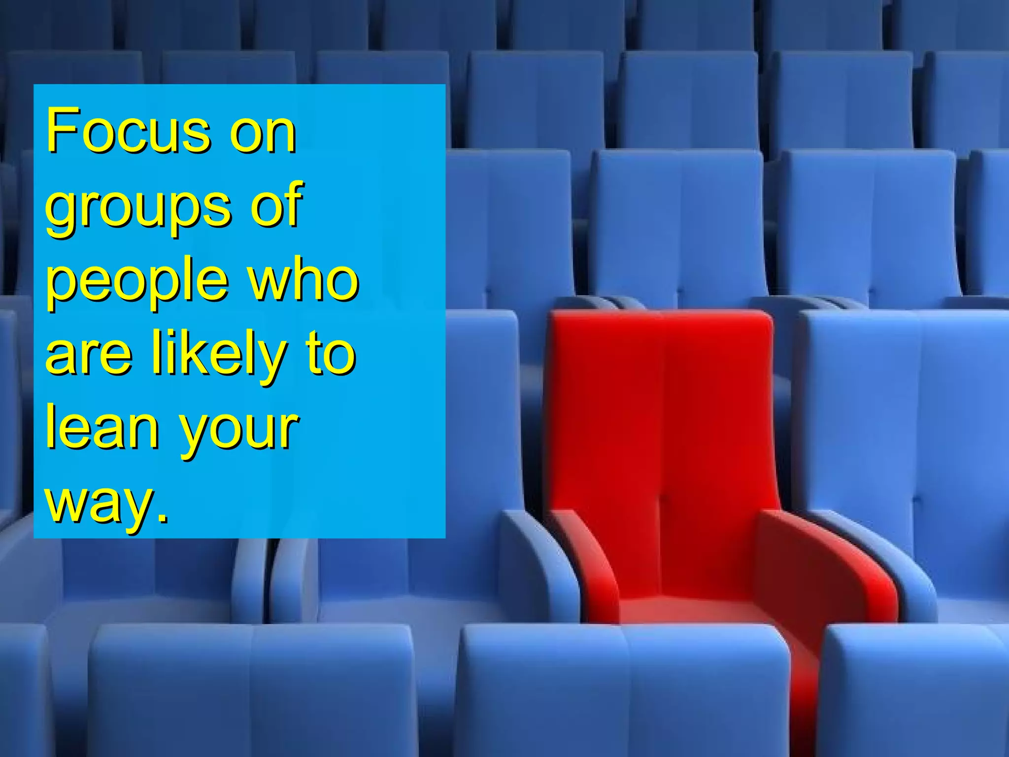 Focus on
groups of
people who
are likely to
lean your
way.
 