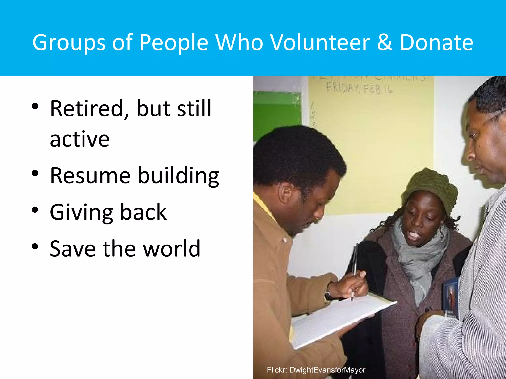 Groups of People Who Volunteer & Donate

• Retired, but still
  active
• Resume building
• Giving back
• Save the world



                       Flickr: DwightEvansforMayor
 