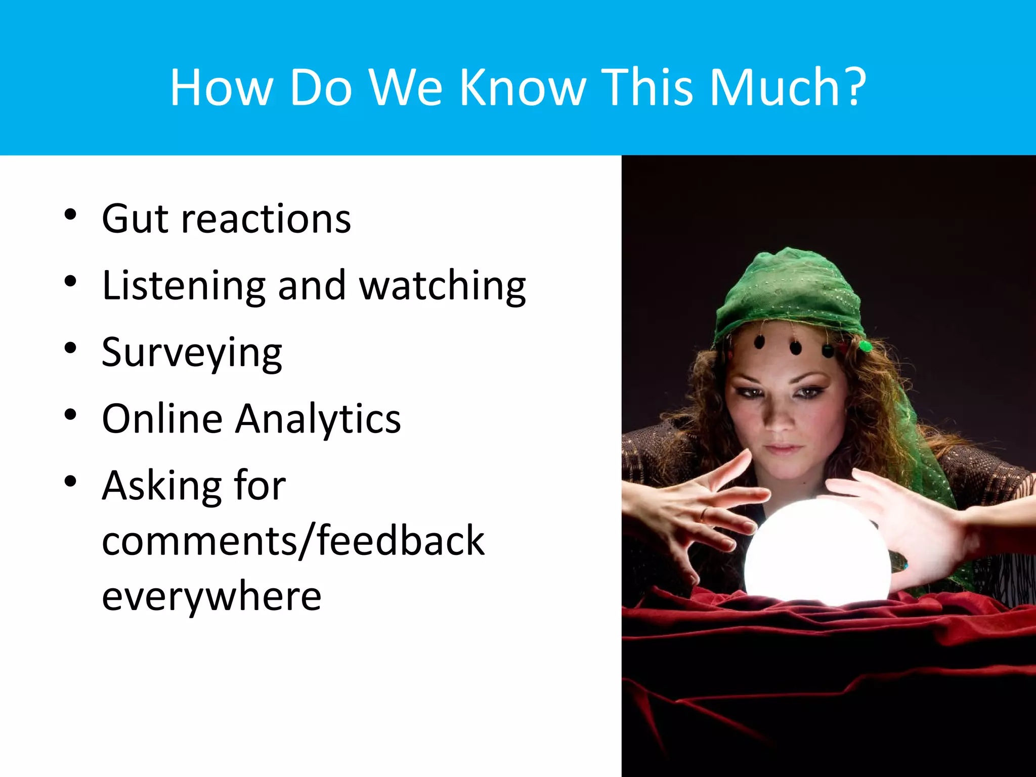 How Do We Know This Much?

•   Gut reactions
•   Listening and watching
•   Surveying
•   Online Analytics
•   Asking for
    comments/feedback
    everywhere
 