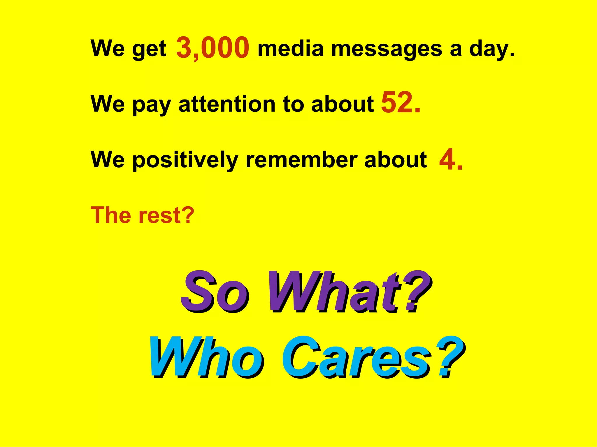 We get   3,000 media messages a day.
We pay attention to about 52.

We positively remember about    4.
The rest?


     So What?
    Who Cares?
 