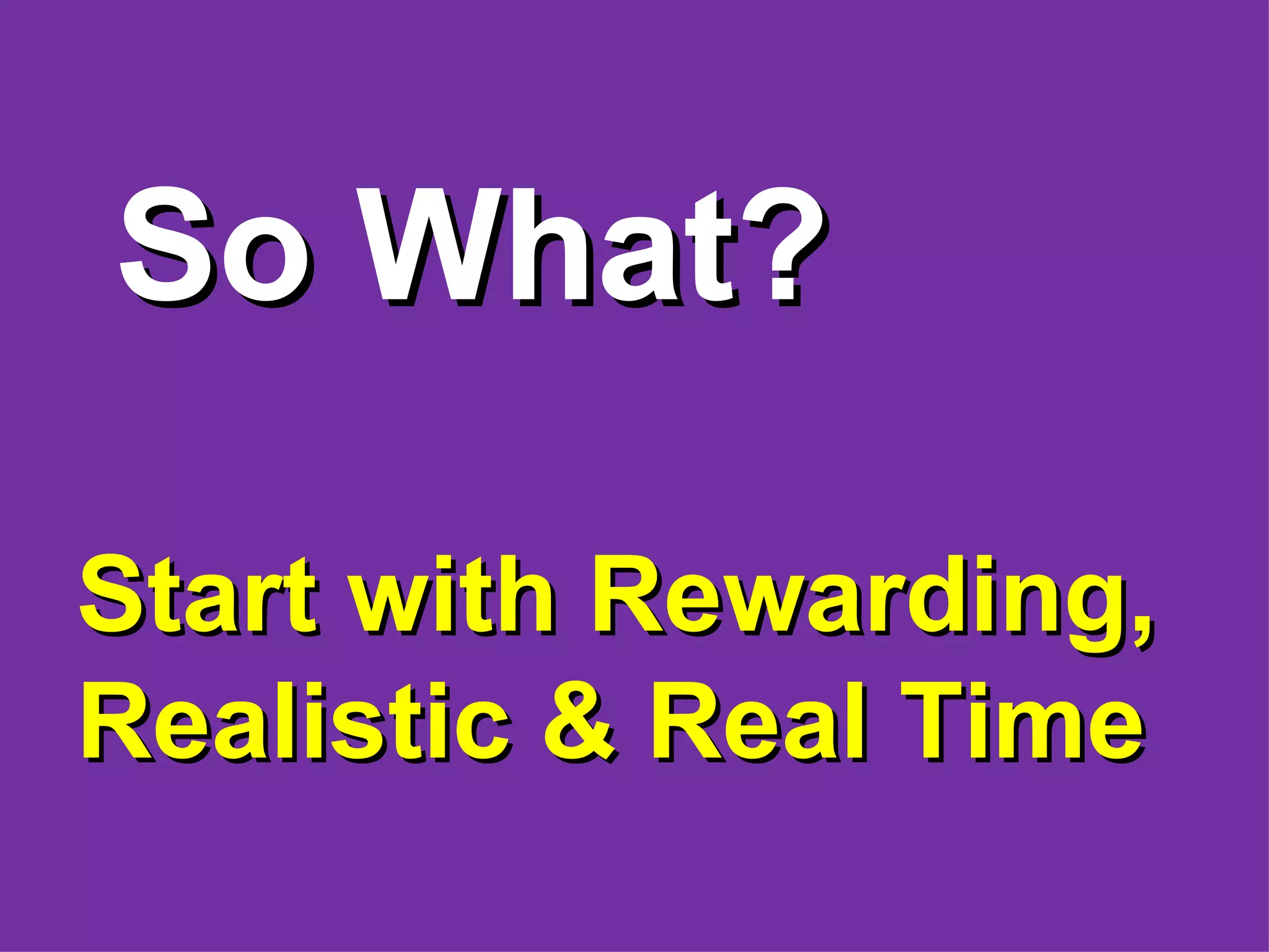 So What?

Start with Rewarding,
Realistic & Real Time
 