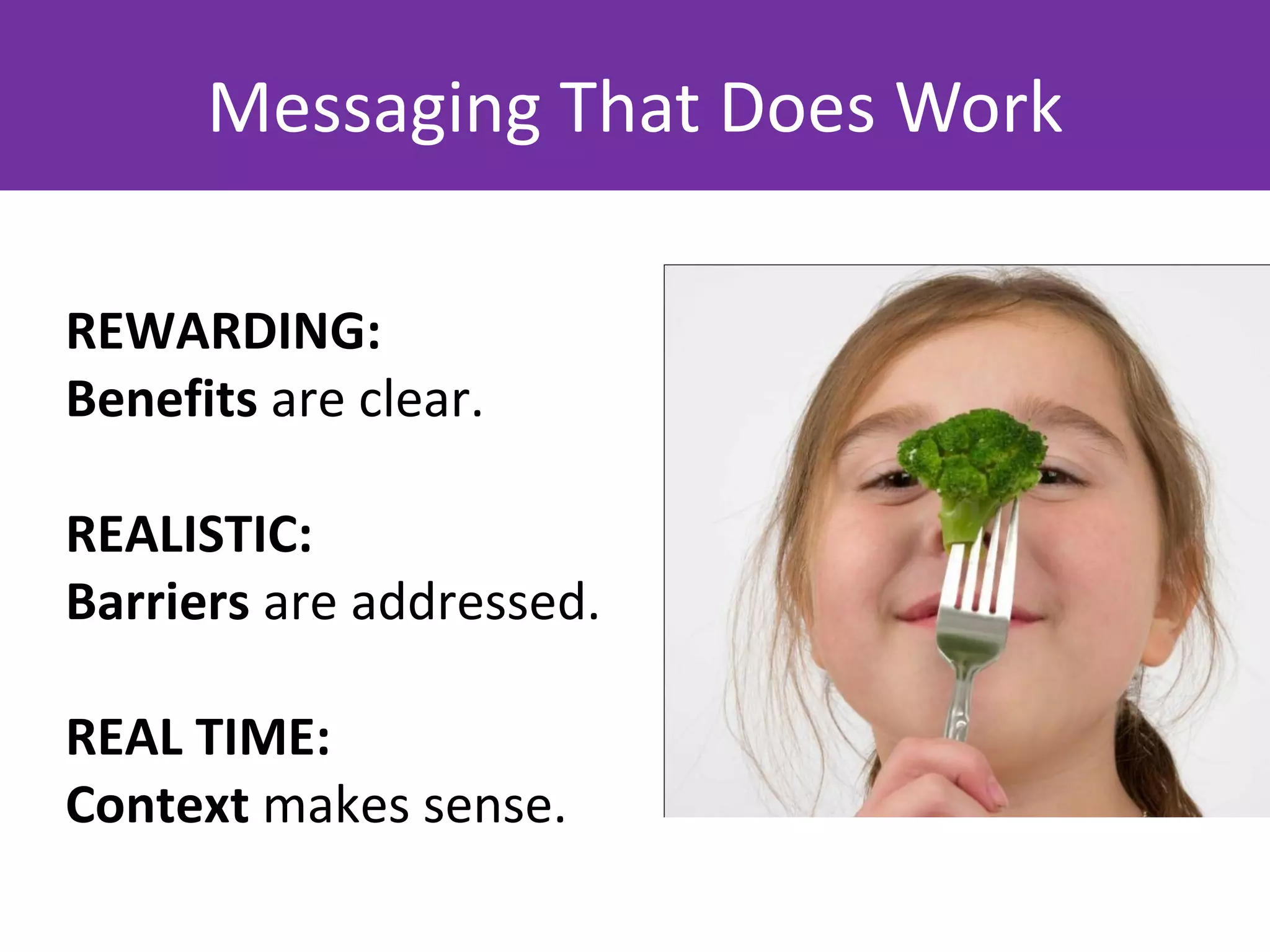 Messaging That Does Work

REWARDING:
Benefits are clear.

REALISTIC:
Barriers are addressed.

REAL TIME:
Context makes sense.
 