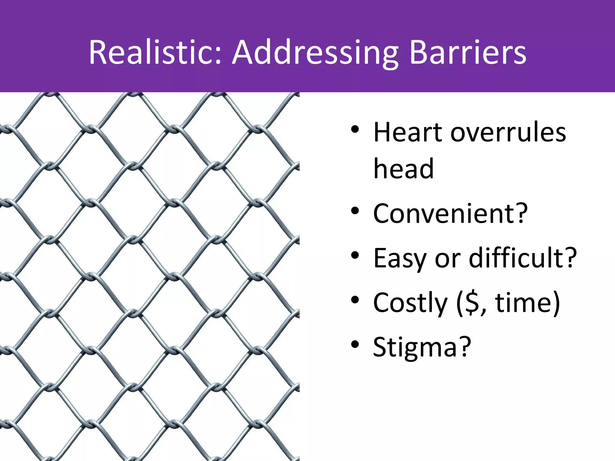 Realistic: Addressing Barriers

                 • Heart overrules
                   head
                 • Convenient?
                 • Easy or difficult?
                 • Costly ($, time)
                 • Stigma?
 