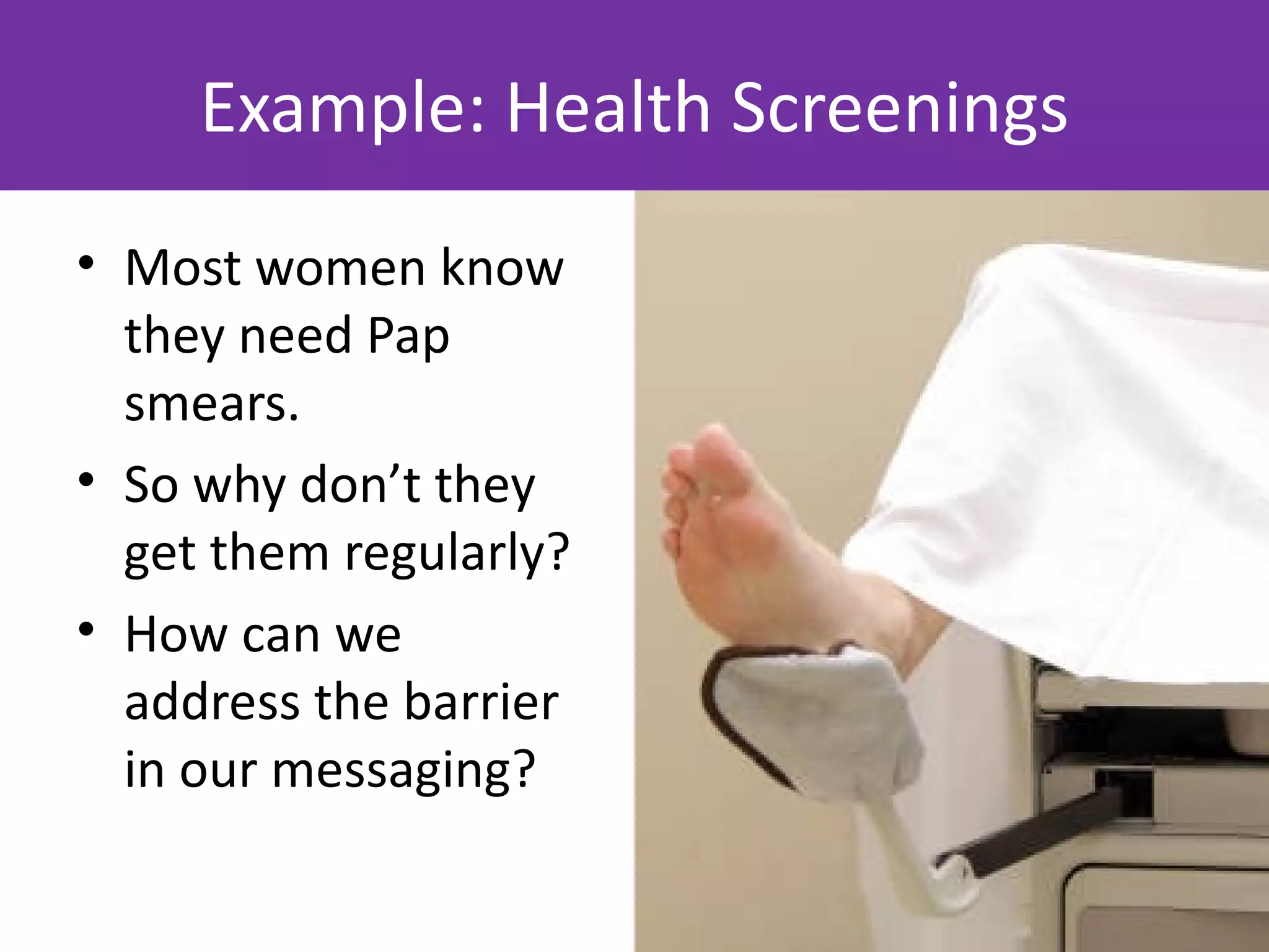 Example: Health Screenings
• Most women know
  they need Pap
  smears.
• So why don’t they
  get them regularly?
• How can we
  address the barrier
  in our messaging?
 