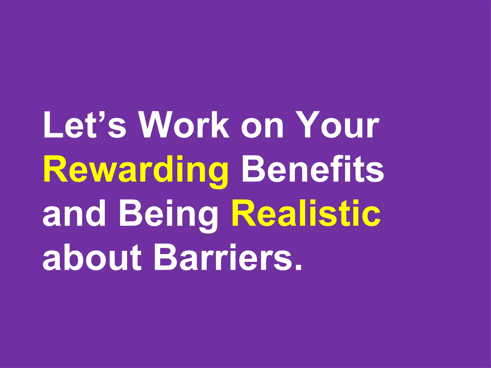 Let’s Work on Your
Rewarding Benefits
and Being Realistic
about Barriers.
 