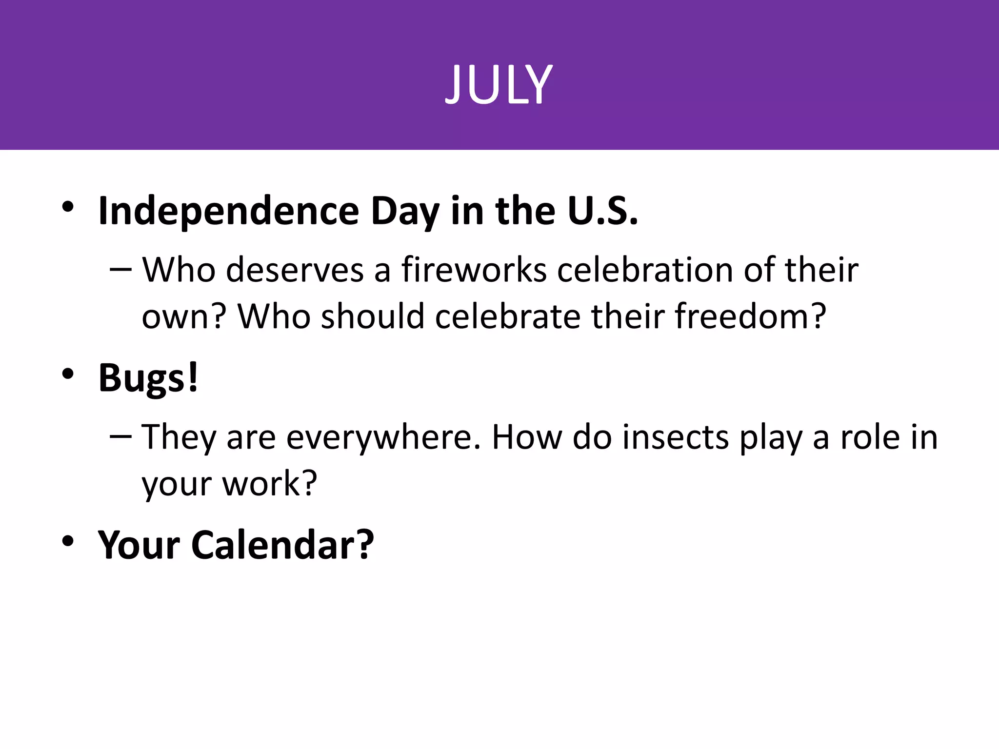 JULY
• Independence Day in the U.S.
  – Who deserves a fireworks celebration of their
    own? Who should celebrate their freedom?
• Bugs!
  – They are everywhere. How do insects play a role in
    your work?
• Your Calendar?
 