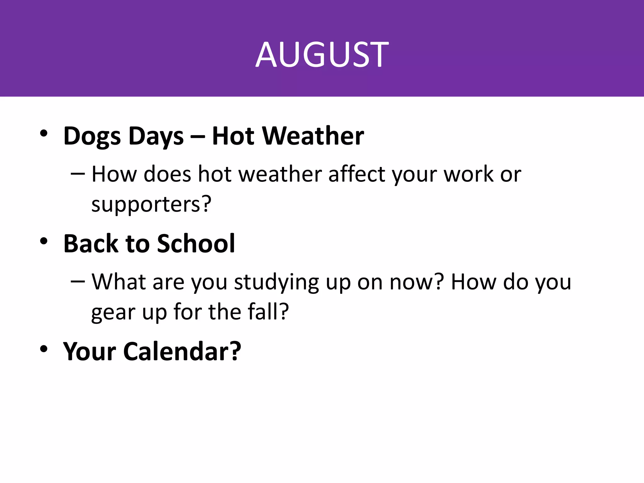 AUGUST
• Dogs Days – Hot Weather
  – How does hot weather affect your work or
    supporters?
• Back to School
  – What are you studying up on now? How do you
    gear up for the fall?
• Your Calendar?
 