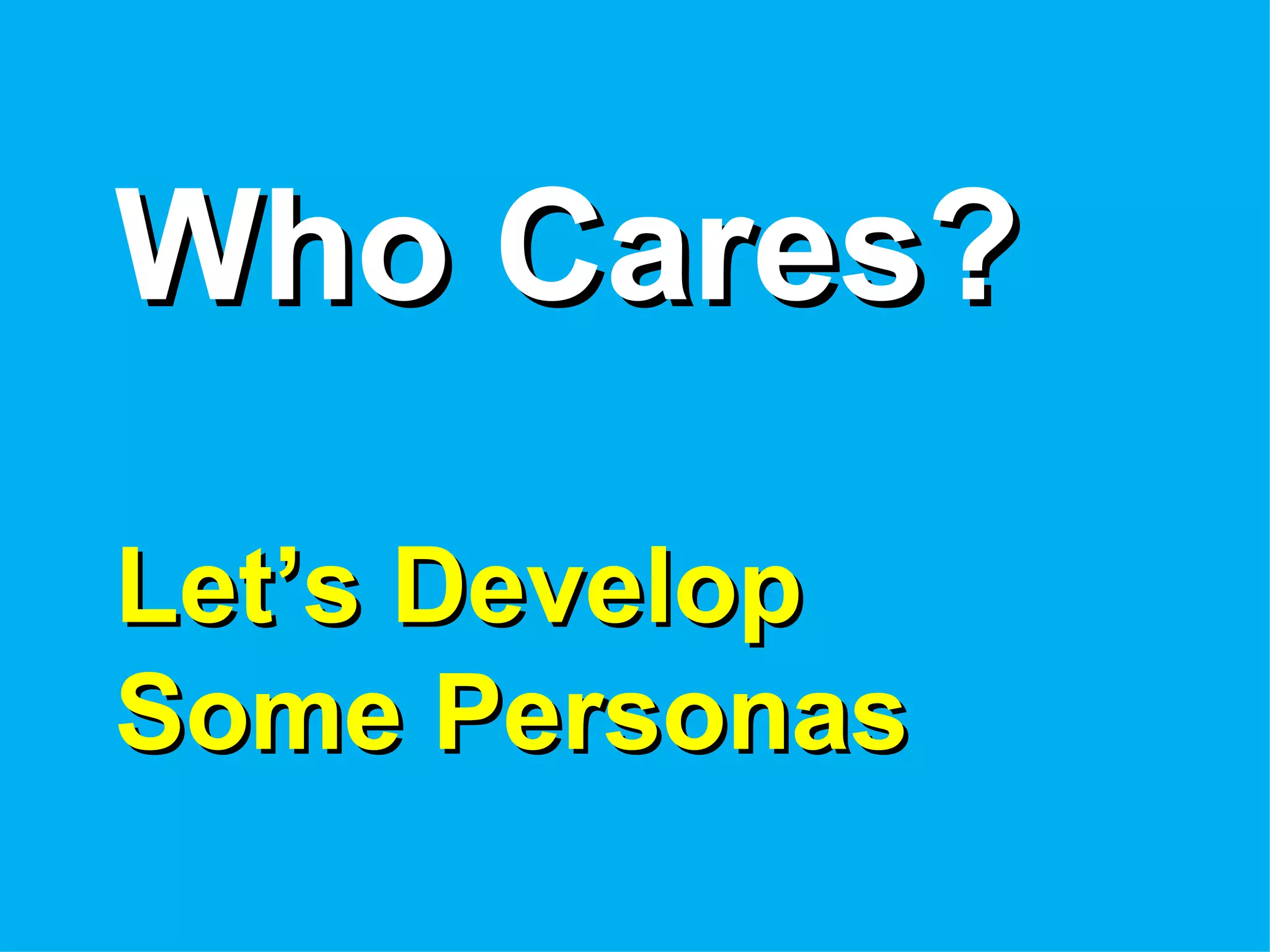 Who Cares?

Let’s Develop
Some Personas
 
