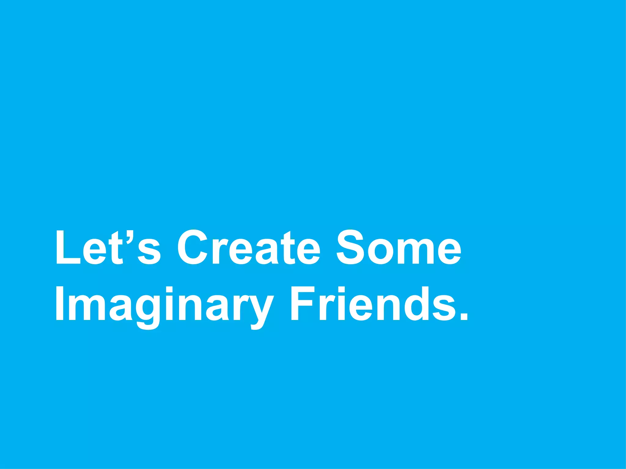 Let’s Create Some
Imaginary Friends.
 