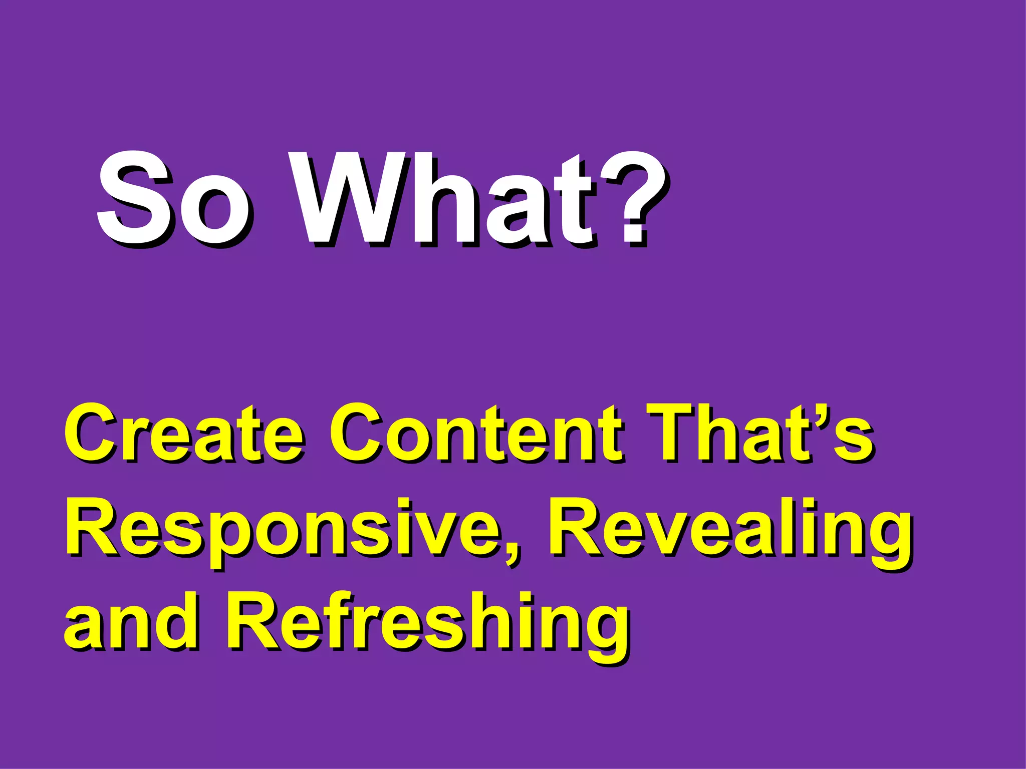 So What?
Create Content That’s
Responsive, Revealing
and Refreshing
 
