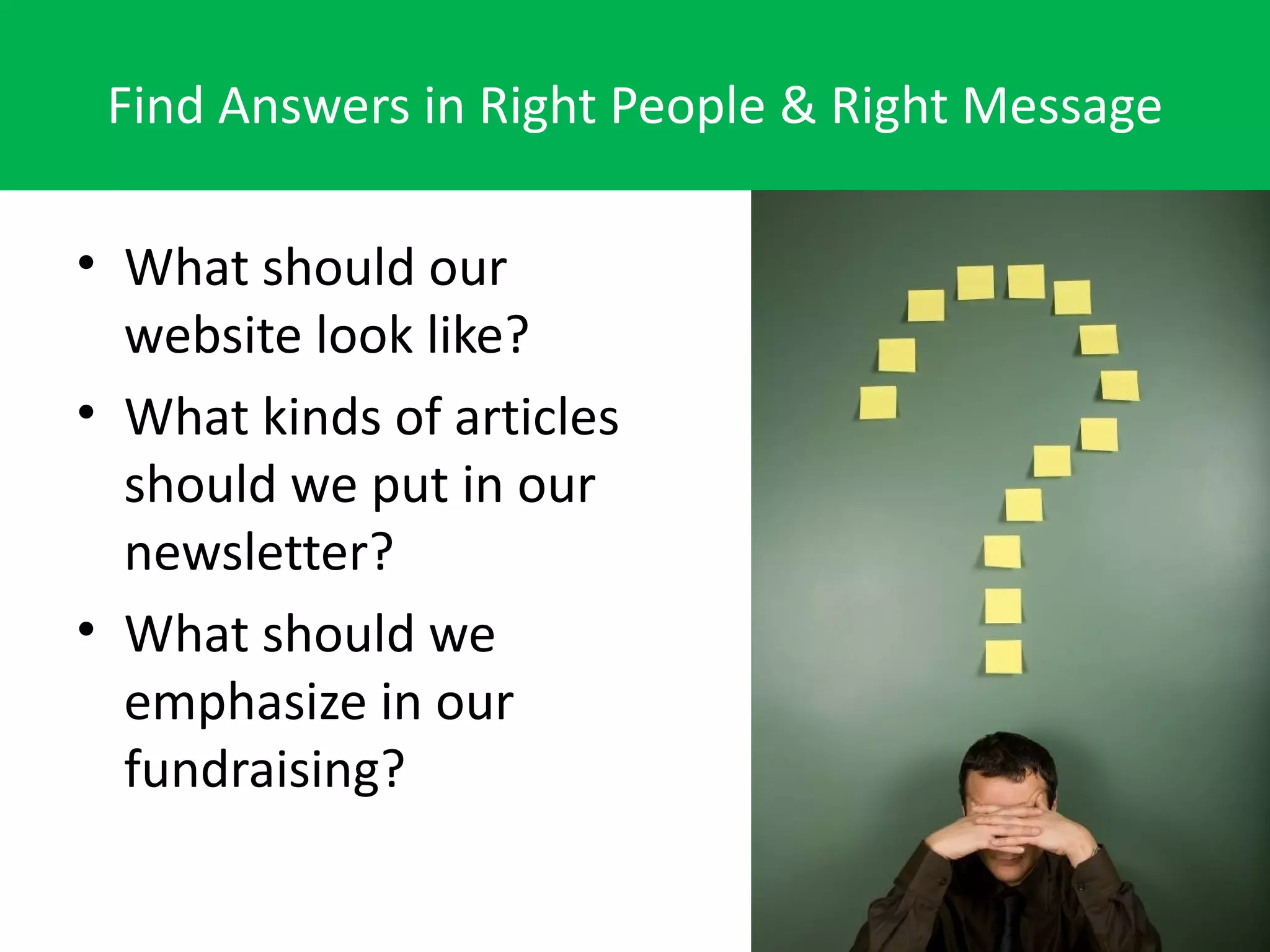 Find Answers in Right People & Right Message

• What should our
  website look like?
• What kinds of articles
  should we put in our
  newsletter?
• What should we
  emphasize in our
  fundraising?
 