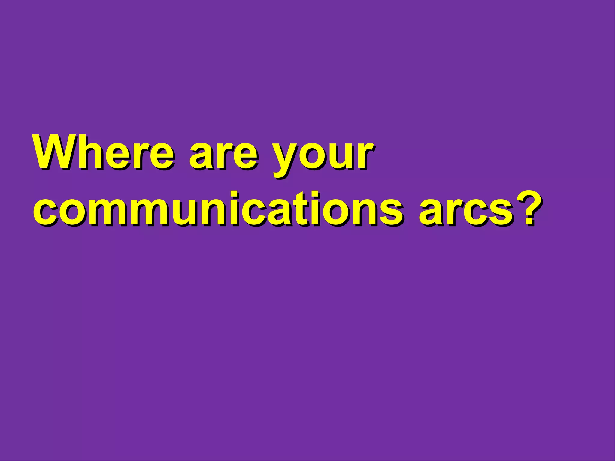 Where are your
communications arcs?
 