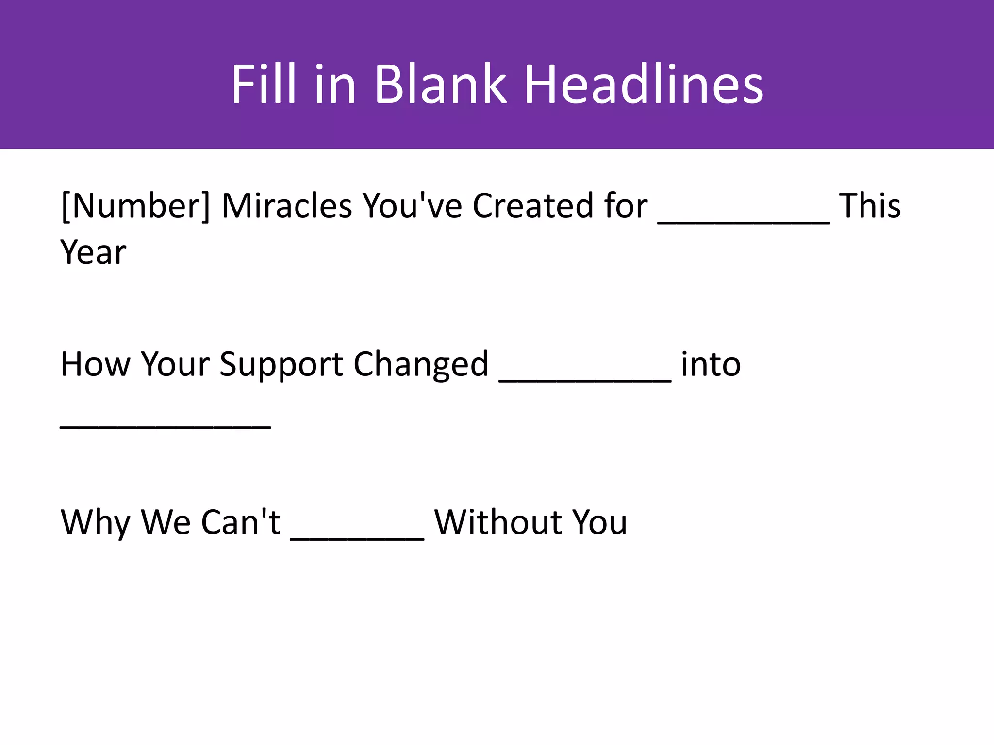 Fill in Blank Headlines
[Number] Miracles You've Created for _________ This
Year

How Your Support Changed _________ into
___________

Why We Can't _______ Without You
 