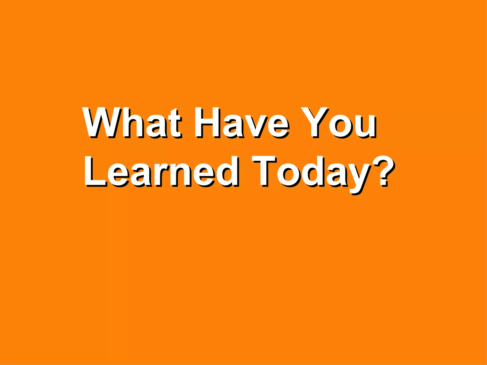 What Have You
Learned Today?
 
