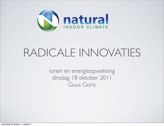 RADICALE INNOVATIES
                                   ionen en energieopwekking
                                     dinsdag 18 oktober 2011
                                           Guus Goris




woensdag 26 oktober 11 (weeknr:)
 