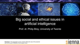 Big social and ethical issues in
artificial intelligence
Prof. dr. Philip Brey, University of Twente
Disclaimer: This presentation and its contents reflects the view of the presenter
and not the view of SIENNA or the European Union.
 