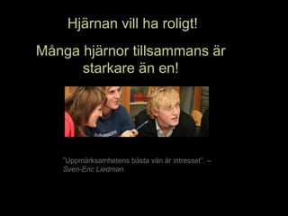 Hjärnan vill ha roligt!
Många hjärnor tillsammans är
      starkare än en!




   ”Uppmärksamhetens bästa vän är intresset”. –
   Sven-Eric Liedman
 