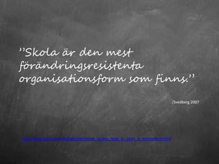 ”Skola är den mest
förändringsresistenta
organisationsform som finns.”
                                                                             /Svedberg 2007




http://www.ted.com/talks/lang/en/derek_sivers_how_to_start_a_movement.html
 