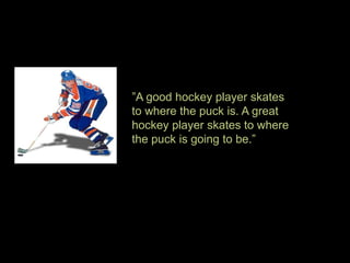”A good hockey player skates
to where the puck is. A great
hockey player skates to where
the puck is going to be.”
 
