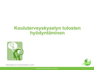 Kouluterveyskyselyn tulosten
hyödyntäminen
Kuopio Hanne Kivimäki THL 2.4.2014
 