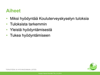 Aiheet
• Miksi hyödyntää Kouluterveyskyselyn tuloksia
• Tuloksista tarkemmin
• Yleistä hyödyntämisestä
• Tukea hyödyntämiseen
Kuopio Hanne Kivimäki THL 2.4.2014
 