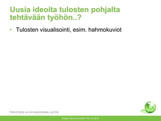 Uusia ideoita tulosten pohjalta
tehtävään työhön..?
• Tulosten visualisointi, esim. hahmokuviot
Kuopio Hanne Kivimäki THL 2.4.2014
 
