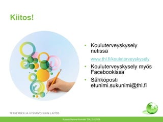 Kiitos!
• Kouluterveyskysely
netissä
www.thl.fi/kouluterveyskysely
• Kouluterveyskysely myös
Facebookissa
• Sähköposti
etunimi.sukunimi@thl.fi
Kuopio Hanne Kivimäki THL 2.4.2014
 