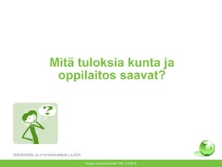 Mitä tuloksia kunta ja
oppilaitos saavat?
Kuopio Hanne Kivimäki THL 2.4.2014
 