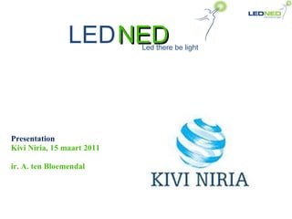 NED Presentation Kivi Niria, 15 maart 2011 ir. A. ten Bloemendal LED Led there be light 