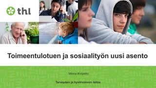 Terveyden ja hyvinvoinnin laitos
Toimeentulotuen ja sosiaalityön uusi asento
Minna Kivipelto
 