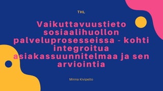 THL
Vaikuttavuustieto
sosiaalihuollon
palveluprosesseissa - kohti
integroitua
asiakassuunnitelmaa ja sen
arviointia
Minna Kivipelto
 