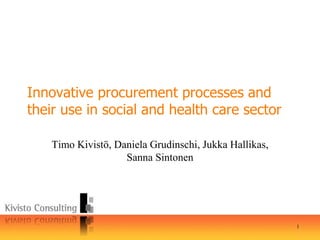 1
Innovative procurement processes and
their use in social and health care sector
Timo Kivistö, Daniela Grudinschi, Jukka Hallikas,
Sanna Sintonen
 