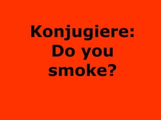 Konjugiere: Do you smoke? 