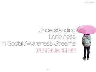 Understanding
Loneliness
in Social Awareness Streams
expressionsandresponses
photo by @skalgubbar
1
 