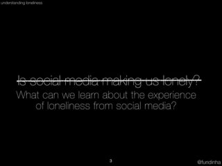 @fundinha
understanding loneliness
Is social media making us lonely?
What can we learn about the experience
of loneliness ...