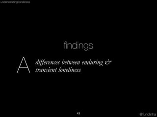 @fundinha
understanding loneliness
A differences between enduring &
transient loneliness
43
ﬁndings
 
