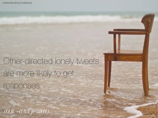 @fundinha
understanding loneliness
Other-directed lonely tweets
are more likely to get
responses.
photo by David / Flickr ...