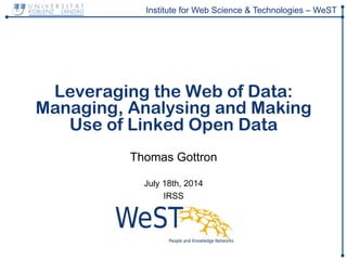 Institute for Web Science & Technologies – WeST
Leveraging the Web of Data:
Managing, Analysing and Making
Use of Linked Open Data
Thomas Gottron
July 18th, 2014
IRSS
 